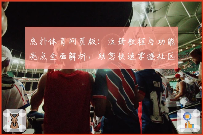 虎扑体育网页版：注册教程与功能亮点全面解析，助您快速掌握社区精髓