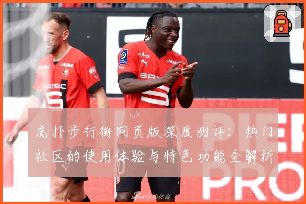 虎扑步行街网页版深度测评：热门社区的使用体验与特色功能全解析