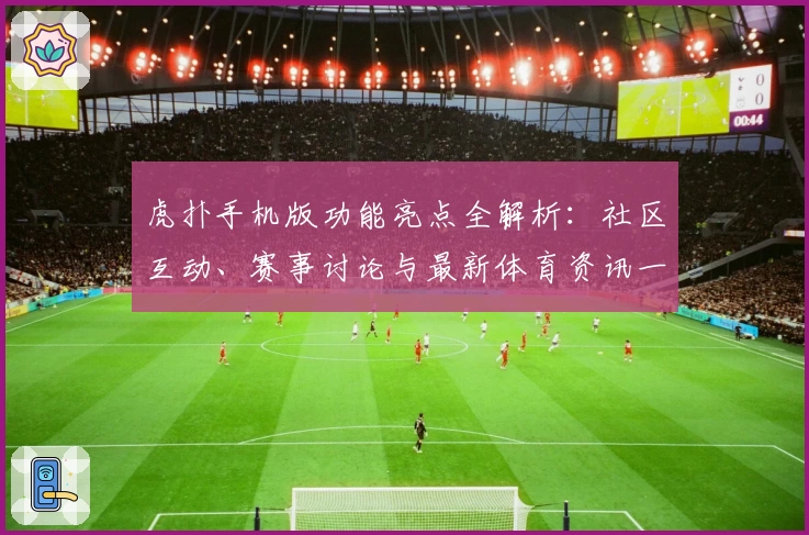 虎扑手机版功能亮点全解析：社区互动、赛事讨论与最新体育资讯一手掌握