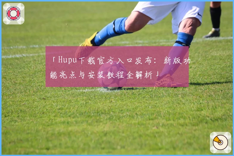 「Hupu下载官方入口发布：新版功能亮点与安装教程全解析」