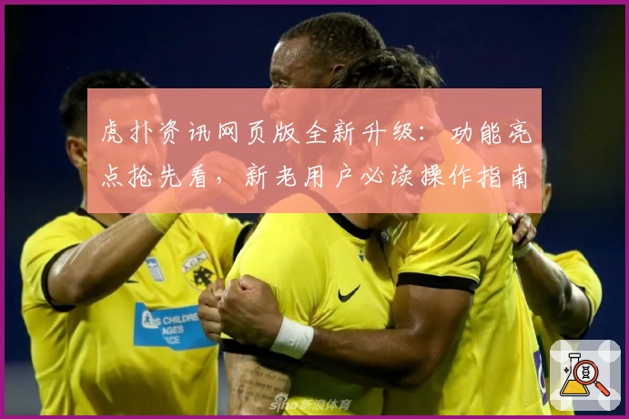 虎扑资讯网页版全新升级：功能亮点抢先看，新老用户必读操作指南