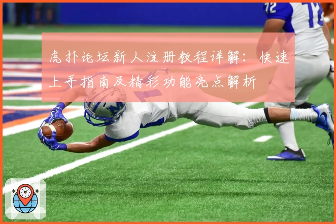 虎扑论坛新人注册教程详解：快速上手指南及精彩功能亮点解析