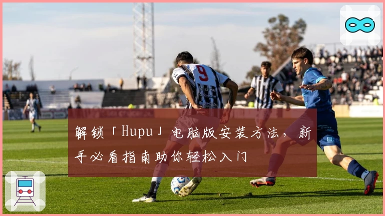 解锁「Hupu」电脑版安装方法，新手必看指南助你轻松入门