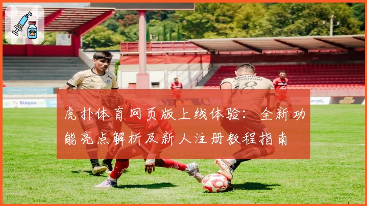 虎扑体育网页版上线体验:全新功能亮点解析及新人注册教程指南