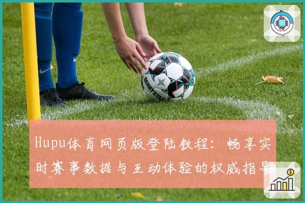 Hupu体育网页版登陆教程:畅享实时赛事数据与互动体验的权威指导