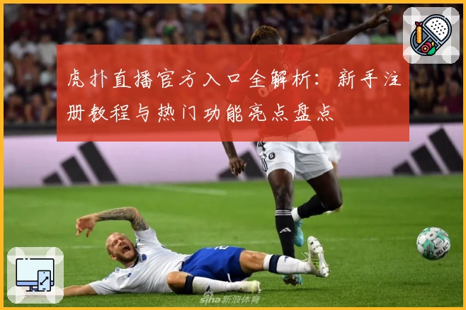 虎扑直播官方入口全解析：新手注册教程与热门功能亮点盘点