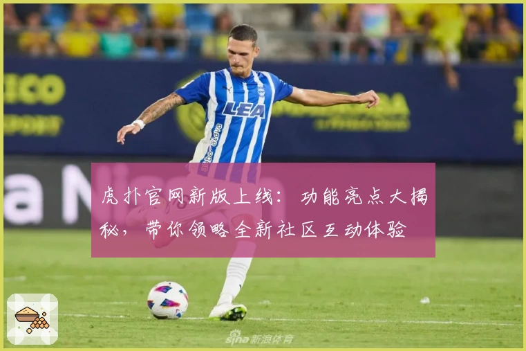 虎扑官网新版上线：功能亮点大揭秘，带你领略全新社区互动体验