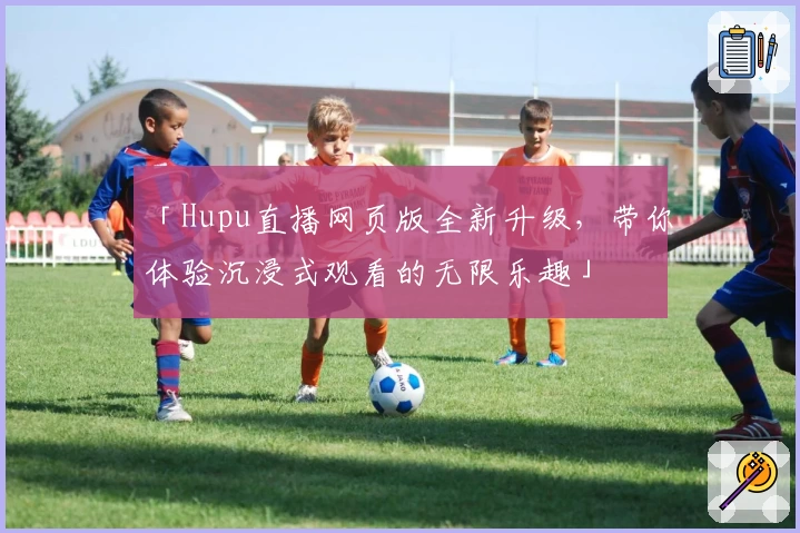 「Hupu直播网页版全新升级，带你体验沉浸式观看的无限乐趣」