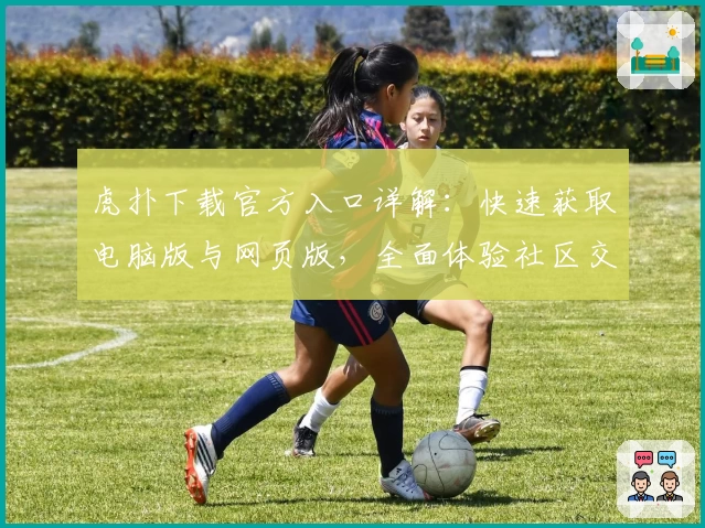 虎扑下载官方入口详解：快速获取电脑版与网页版，全面体验社区交流新魅力