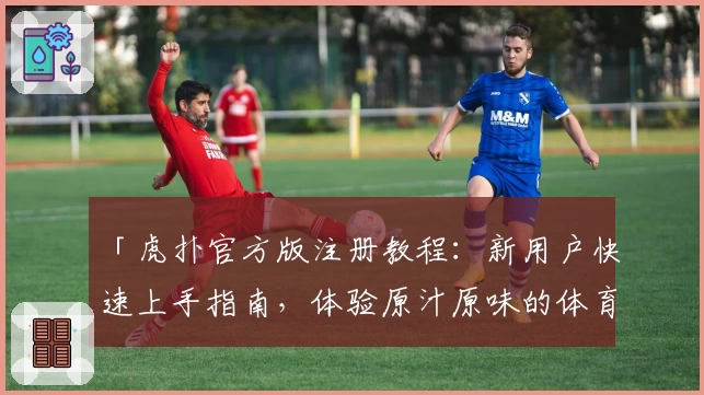 「虎扑官方版注册教程：新用户快速上手指南，体验原汁原味的体育社区」