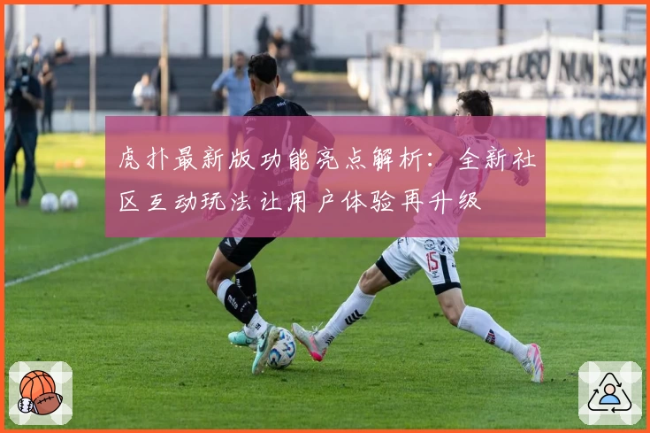 虎扑最新版功能亮点解析：全新社区互动玩法让用户体验再升级