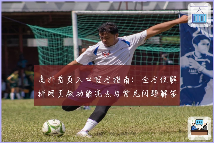 虎扑首页入口官方指南：全方位解析网页版功能亮点与常见问题解答