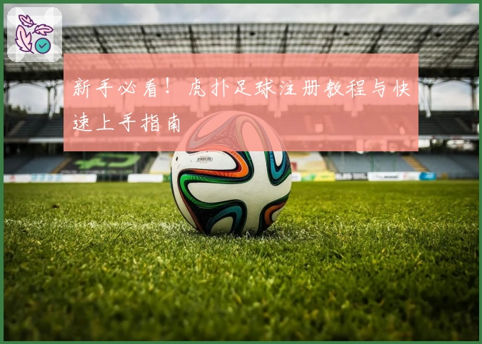 新手必看！虎扑足球注册教程与快速上手指南